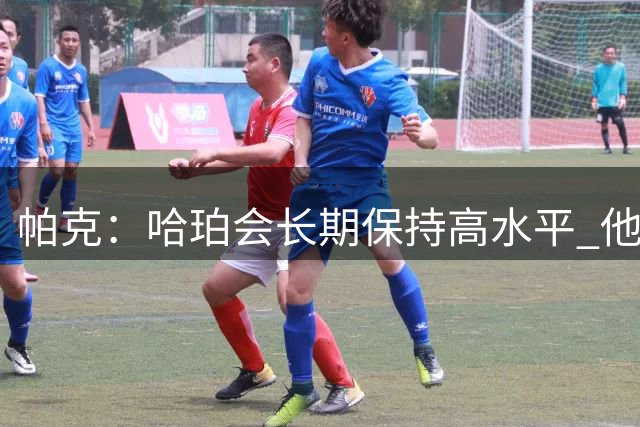 帕克：哈珀会长期保持高水平 他和卡斯尔都是优质新星